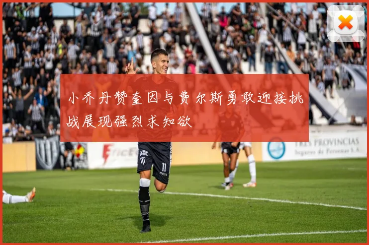 小乔丹赞奎因与费尔斯勇敢迎接挑战展现强烈求知欲