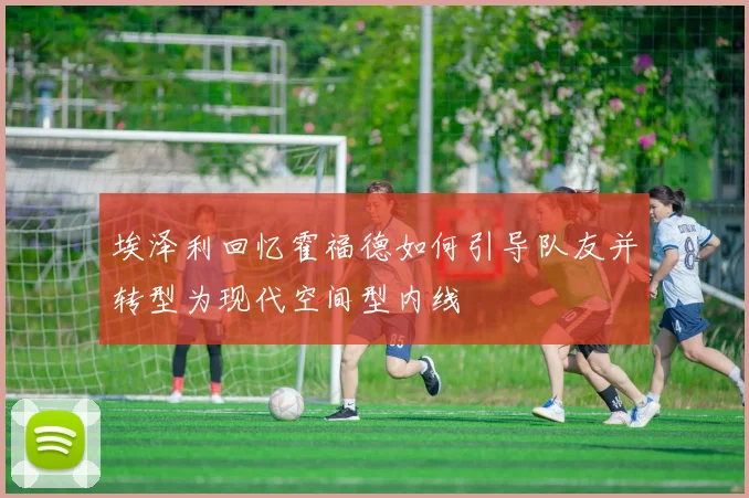 埃泽利回忆霍福德如何引导队友并转型为现代空间型内线