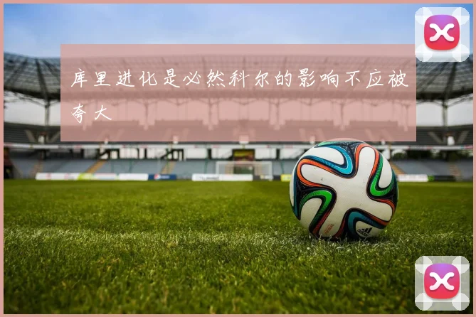 库里进化是必然科尔的影响不应被夸大