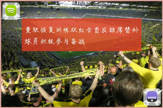 曼联恢复训练双红会首发缺席替补球员积极参与备战