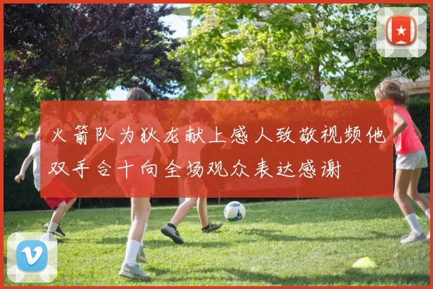 火箭队为狄龙献上感人致敬视频他双手合十向全场观众表达感谢
