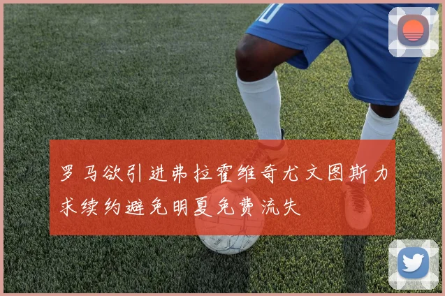罗马欲引进弗拉霍维奇尤文图斯力求续约避免明夏免费流失