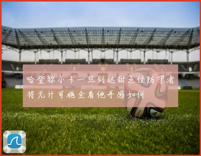 哈登称小卡一旦到达甜点位防守者将无计可施全看他手感如何