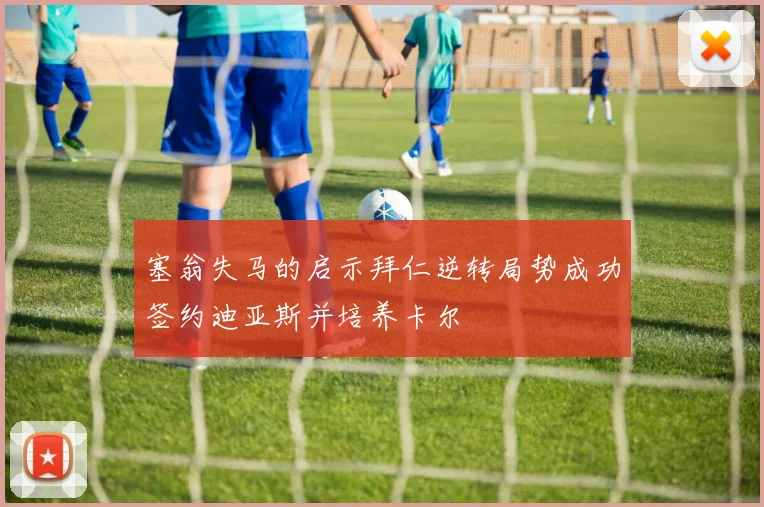 塞翁失马的启示拜仁逆转局势成功签约迪亚斯并培养卡尔