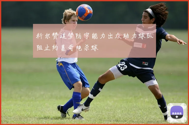 科尔赞追梦防守能力出众助力球队阻止约基奇绝杀球