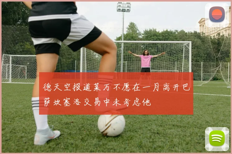 德天空报道莱万不愿在一月离开巴萨坎塞洛交易中未考虑他