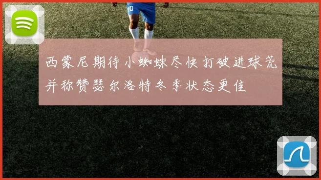 西蒙尼期待小蜘蛛尽快打破进球荒并称赞瑟尔洛特冬季状态更佳