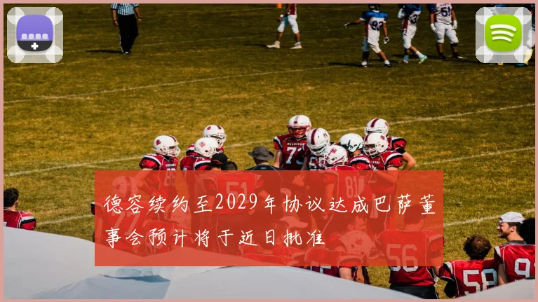 德容续约至2029年协议达成巴萨董事会预计将于近日批准