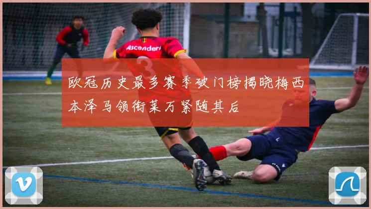 欧冠历史最多赛季破门榜揭晓梅西本泽马领衔莱万紧随其后