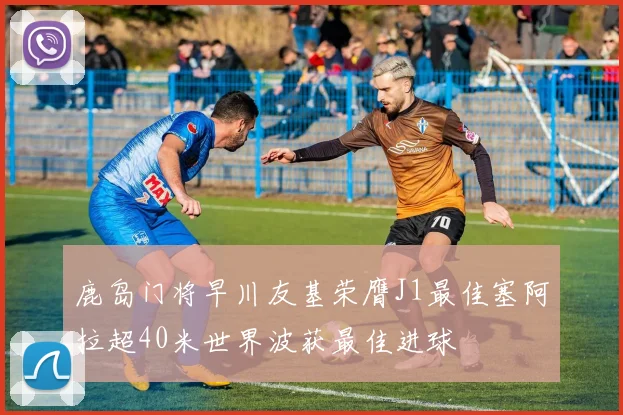 鹿岛门将早川友基荣膺J1最佳塞阿拉超40米世界波获最佳进球
