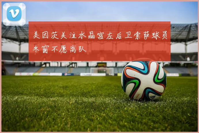 美因茨关注水晶宫左后卫索萨球员冬窗不愿离队