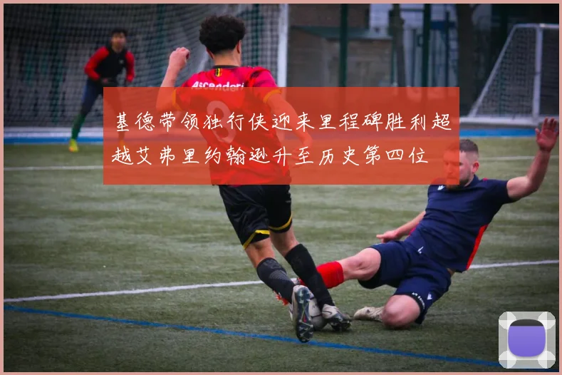 基德带领独行侠迎来里程碑胜利超越艾弗里约翰逊升至历史第四位