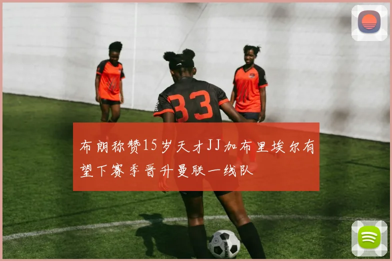 布朗称赞15岁天才JJ加布里埃尔有望下赛季晋升曼联一线队