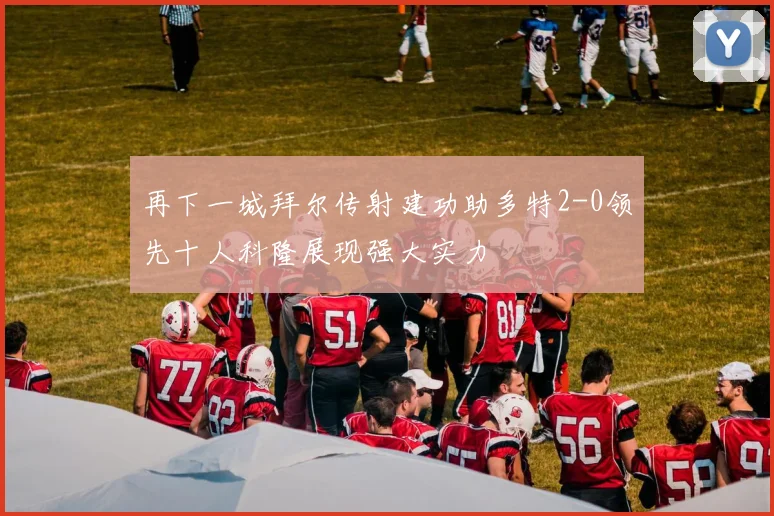 再下一城拜尔传射建功助多特2-0领先十人科隆展现强大实力