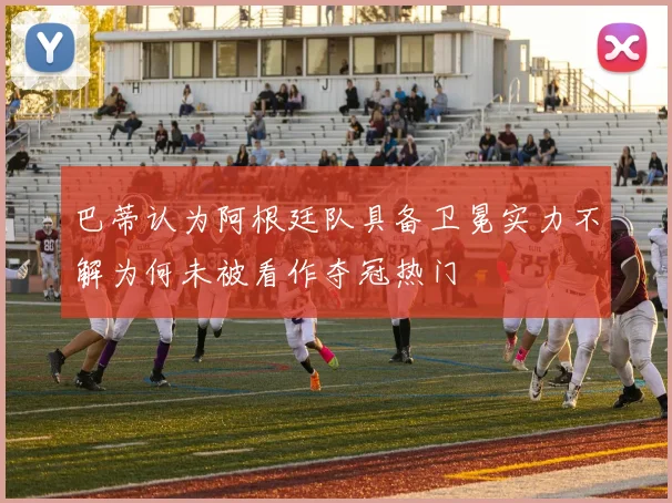 巴蒂认为阿根廷队具备卫冕实力不解为何未被看作夺冠热门