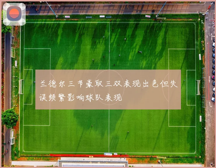 兰德尔三节豪取三双表现出色但失误频繁影响球队表现