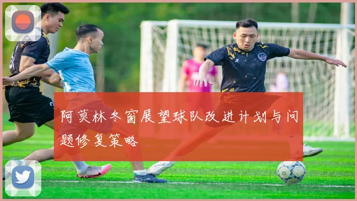 阿莫林冬窗展望球队改进计划与问题修复策略