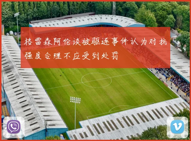 格雷森阿伦谈被驱逐事件认为对抗强度合理不应受到处罚