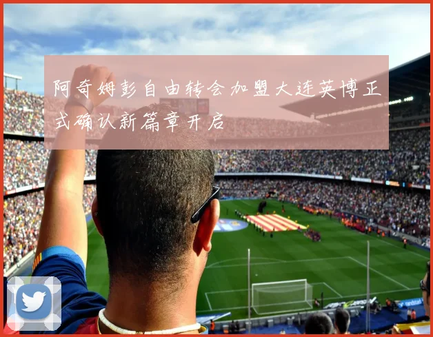 阿奇姆彭自由转会加盟大连英博正式确认新篇章开启
