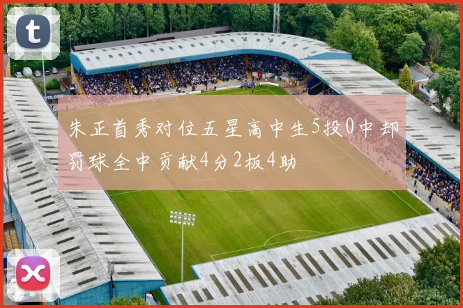 朱正首秀对位五星高中生5投0中却罚球全中贡献4分2板4助