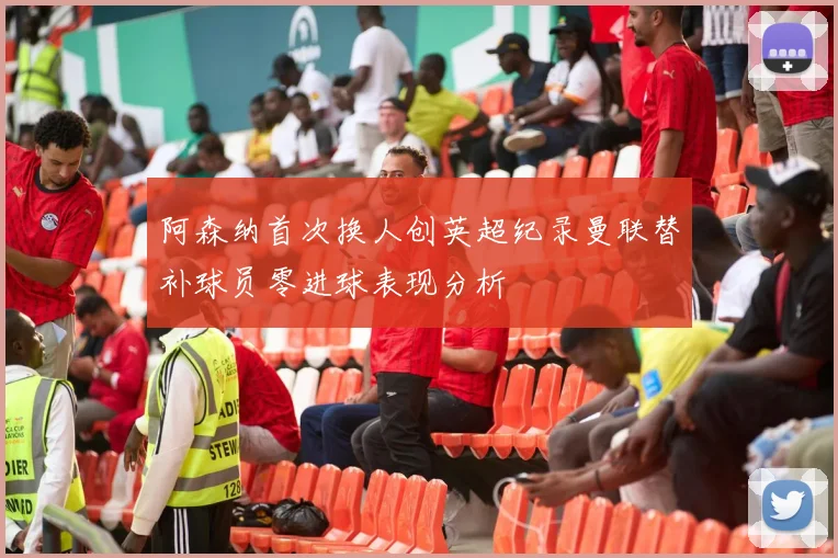 阿森纳首次换人创英超纪录曼联替补球员零进球表现分析