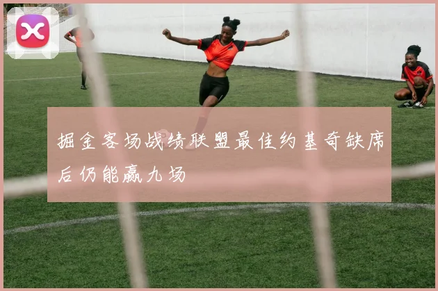 掘金客场战绩联盟最佳约基奇缺席后仍能赢九场