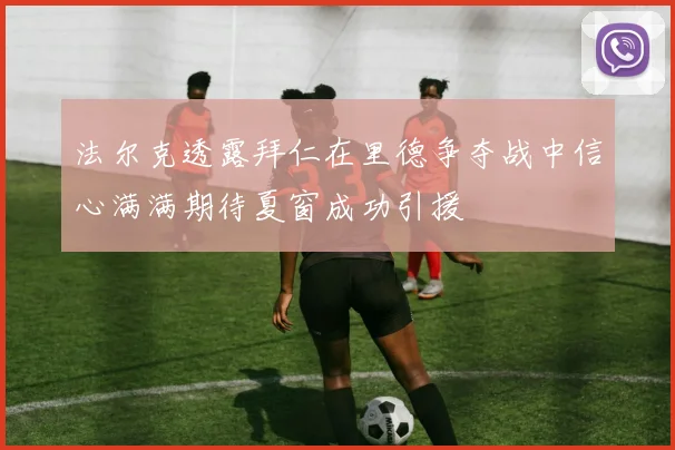法尔克透露拜仁在里德争夺战中信心满满期待夏窗成功引援