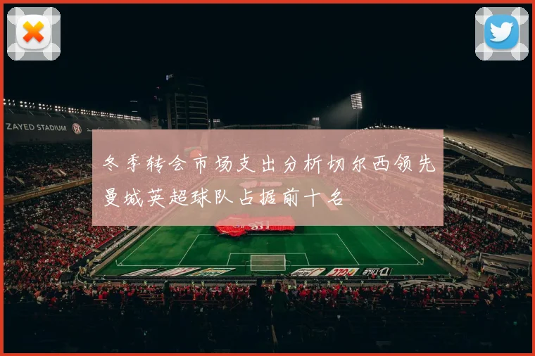 冬季转会市场支出分析切尔西领先曼城英超球队占据前十名