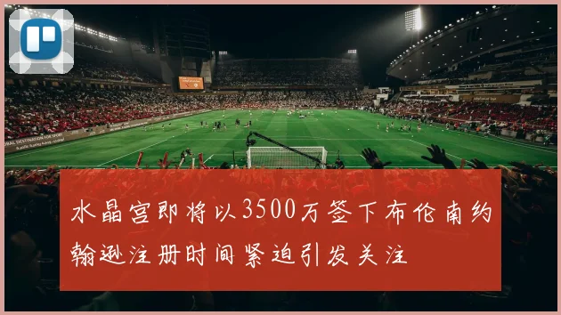 水晶宫即将以3500万签下布伦南约翰逊注册时间紧迫引发关注