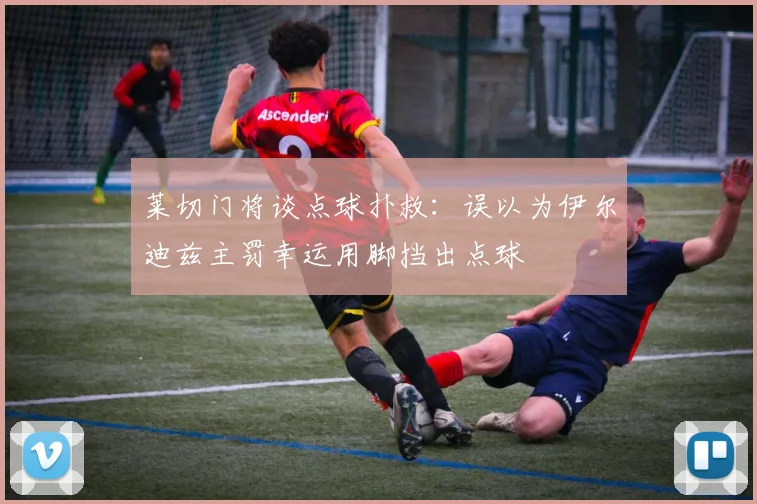 莱切门将谈点球扑救：误以为伊尔迪兹主罚幸运用脚挡出点球