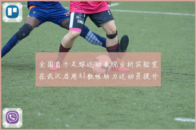全国首个足球运动表现分析实验室在武汉启用AI教练助力运动员提升表现