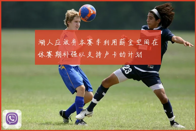 湖人应放弃本赛季利用薪金空间在休赛期补强以支持卢卡的计划