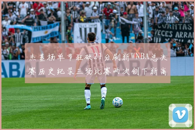杰基杨单节狂砍21分刷新WNBA总决赛历史纪录三场比赛两次创下新高