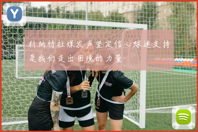 科纳特社媒发声坚定信心球迷支持是我们走出困境的力量