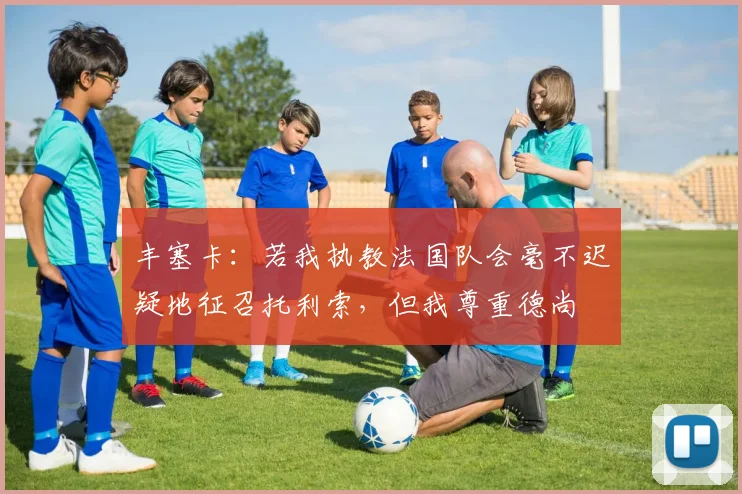 丰塞卡：若我执教法国队会毫不迟疑地征召托利索，但我尊重德尚
