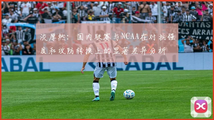 淡厚然：国内联赛与NCAA在对抗强度和攻防转换上的显著差异分析