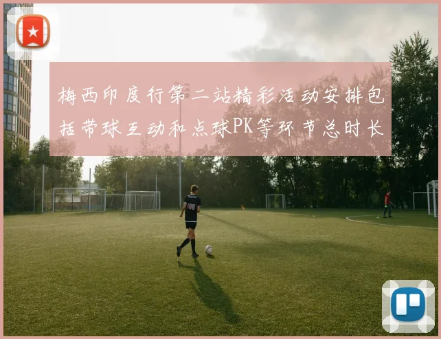 梅西印度行第二站精彩活动安排包括带球互动和点球PK等环节总时长80分钟