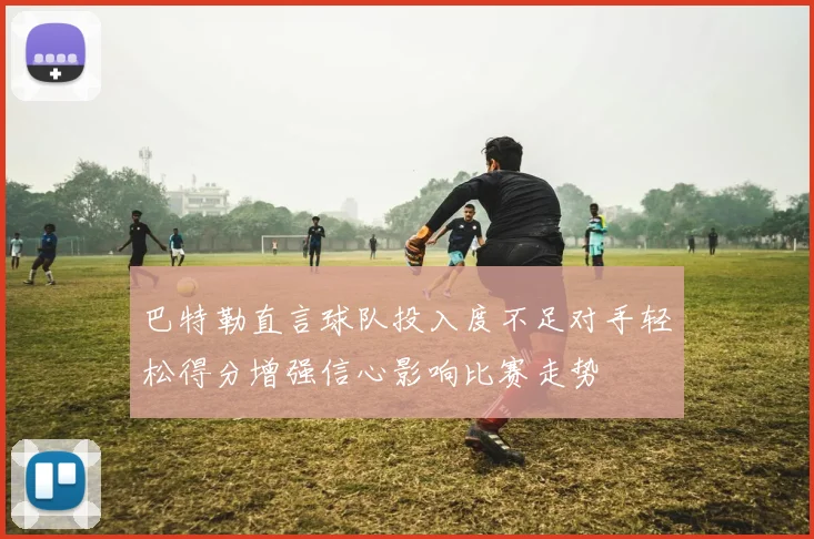 巴特勒直言球队投入度不足对手轻松得分增强信心影响比赛走势