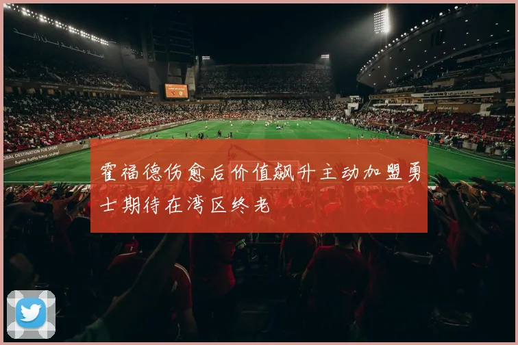 霍福德伤愈后价值飙升主动加盟勇士期待在湾区终老