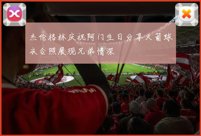 杰伦格林庆祝阿门生日分享火箭球衣合照展现兄弟情深