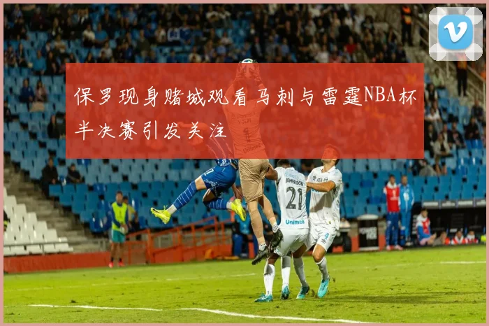 保罗现身赌城观看马刺与雷霆NBA杯半决赛引发关注