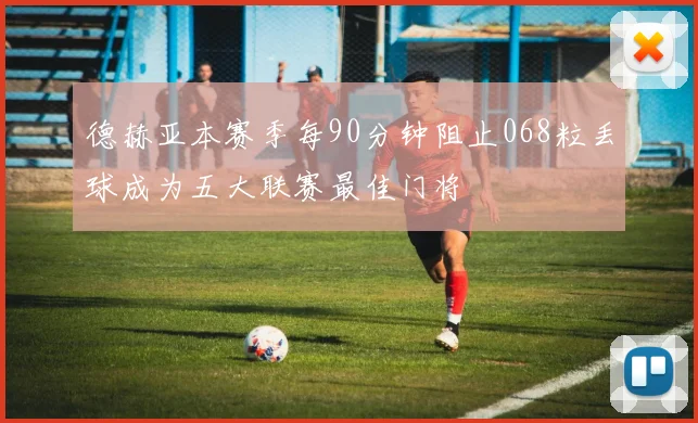 德赫亚本赛季每90分钟阻止068粒丢球成为五大联赛最佳门将