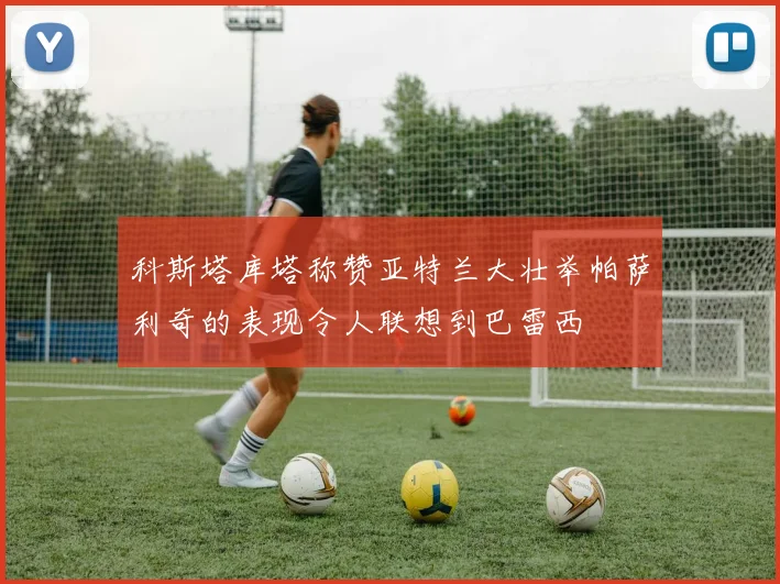 科斯塔库塔称赞亚特兰大壮举帕萨利奇的表现令人联想到巴雷西