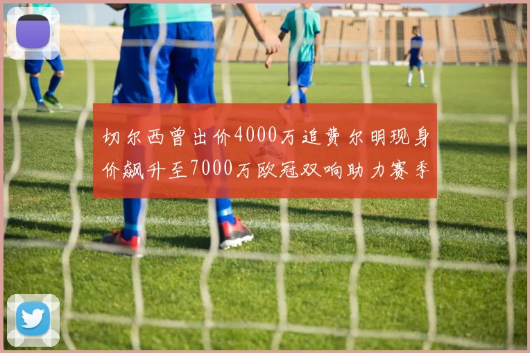 切尔西曾出价4000万追费尔明现身价飙升至7000万欧冠双响助力赛季双10
