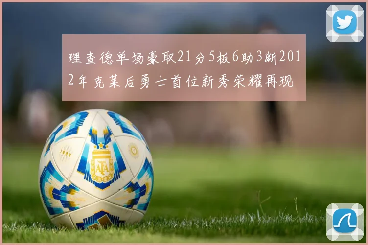 理查德单场豪取21分5板6助3断2012年克莱后勇士首位新秀荣耀再现