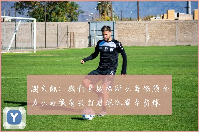 谢文能：我们负战绩所以每场须全力以赴很高兴打进球队赛季首球