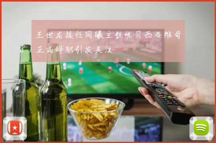 王世龙接任同曦主教练贝西洛维奇正式辞职引发关注