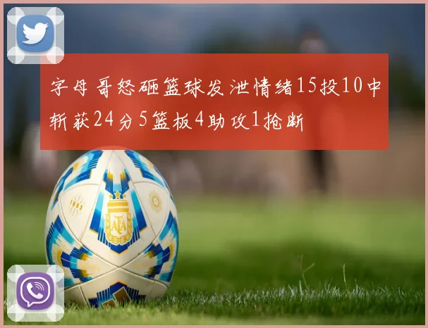 字母哥怒砸篮球发泄情绪15投10中斩获24分5篮板4助攻1抢断