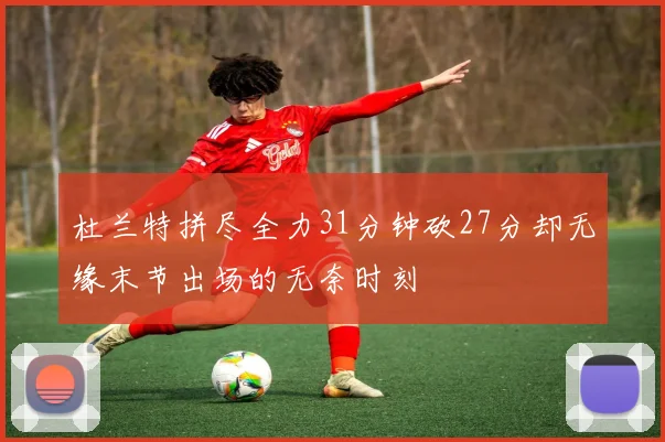杜兰特拼尽全力31分钟砍27分却无缘末节出场的无奈时刻