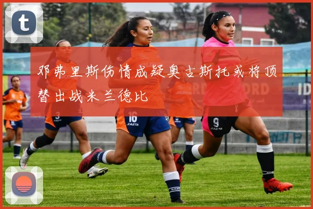 邓弗里斯伤情成疑奥古斯托或将顶替出战米兰德比